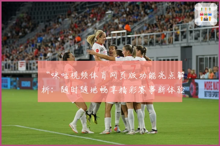 “咪咕视频体育网页版功能亮点解析:随时随地畅享精彩赛事新体验”
