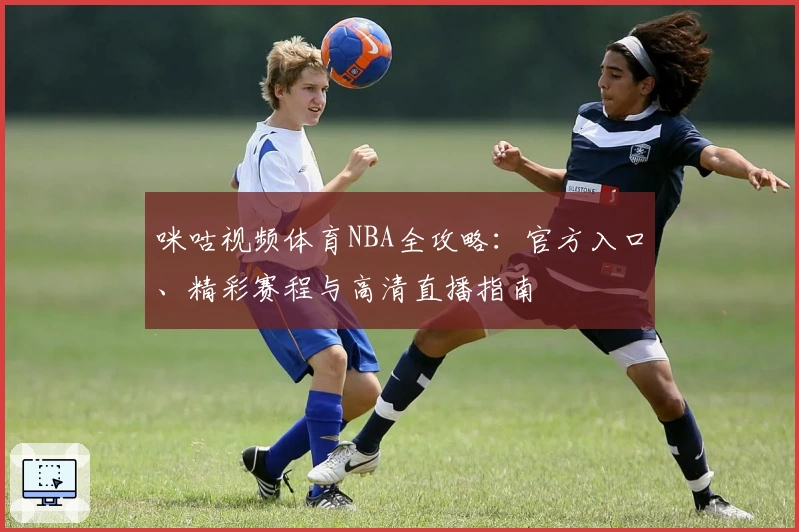 咪咕视频体育NBA全攻略：官方入口、精彩赛程与高清直播指南
