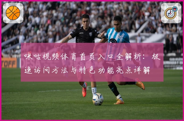 咪咕视频体育首页入口全解析：极速访问方法与特色功能亮点详解
