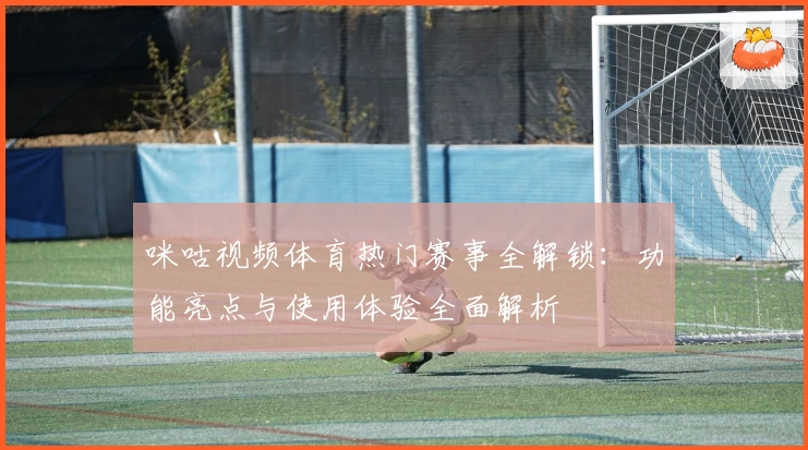 咪咕视频体育热门赛事全解锁：功能亮点与使用体验全面解析