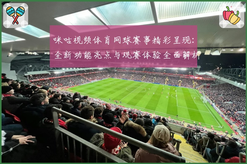 咪咕视频体育网球赛事精彩呈现：全新功能亮点与观赛体验全面解析