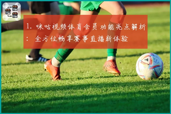 1. 咪咕视频体育会员功能亮点解析：全方位畅享赛事直播新体验