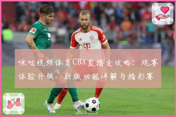 咪咕视频体育CBA直播全攻略：观赛体验升级，新版功能详解与精彩赛事推荐