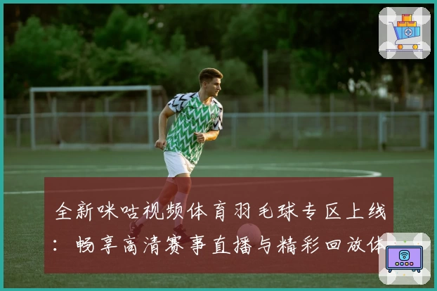 全新咪咕视频体育羽毛球专区上线：畅享高清赛事直播与精彩回放体验