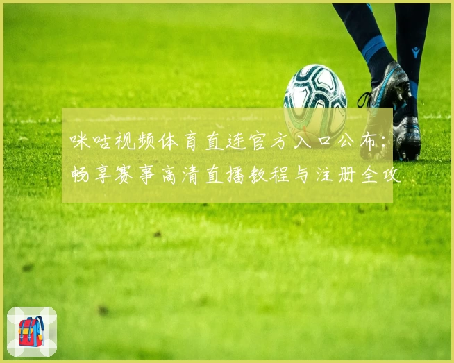 咪咕视频体育直连官方入口公布：畅享赛事高清直播教程与注册全攻略