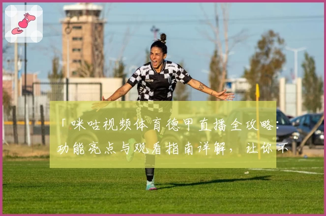 「咪咕视频体育德甲直播全攻略：功能亮点与观看指南详解，让你不错过每一场精彩对决」