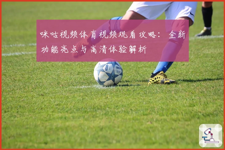 咪咕视频体育视频观看攻略：全新功能亮点与高清体验解析