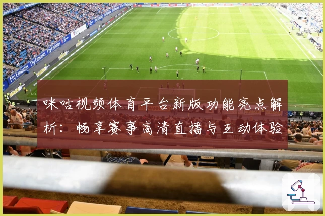 咪咕视频体育平台新版功能亮点解析：畅享赛事高清直播与互动体验
