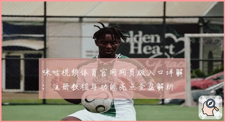 咪咕视频体育官网网页版入口详解：注册教程与功能亮点全盘解析