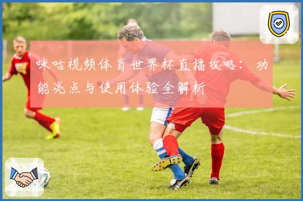 咪咕视频体育世界杯直播攻略：功能亮点与使用体验全解析