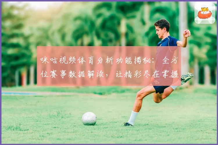 咪咕视频体育分析功能揭秘：全方位赛事数据解读，让精彩尽在掌握