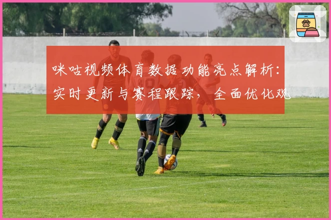 咪咕视频体育数据功能亮点解析：实时更新与赛程跟踪，全面优化观赛体验