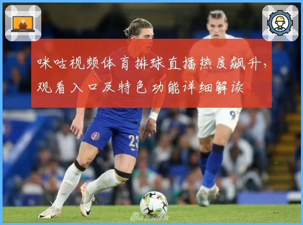 咪咕视频体育排球直播热度飙升,观看入口及特色功能详细解读