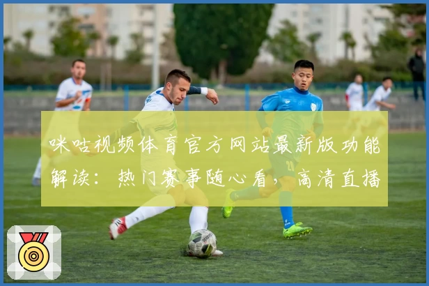 咪咕视频体育官方网站最新版功能解读：热门赛事随心看，高清直播体验再升级